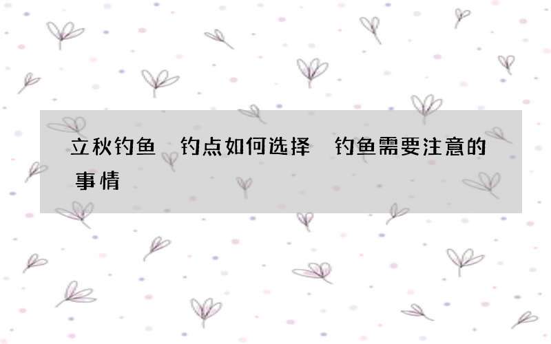 立秋钓鱼 钓点如何选择 钓鱼需要注意的事情